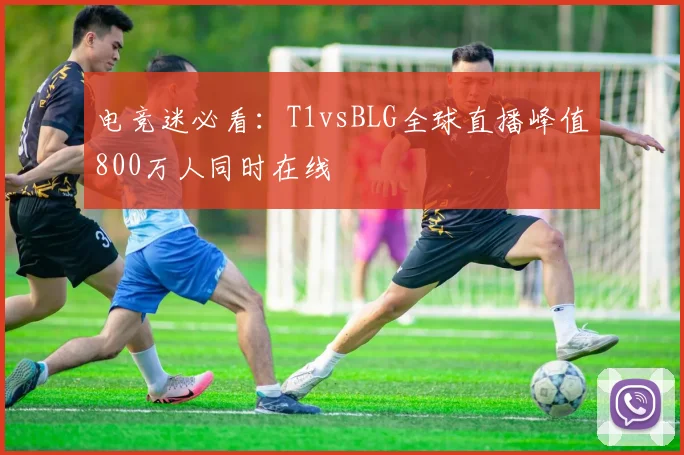 电竞迷必看：T1vsBLG全球直播峰值800万人同时在线