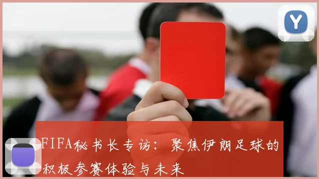 FIFA秘书长专访:聚焦伊朗足球的积极参赛体验与未来