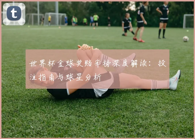 世界杯金球奖赔率榜深度解读：投注指南与球星分析