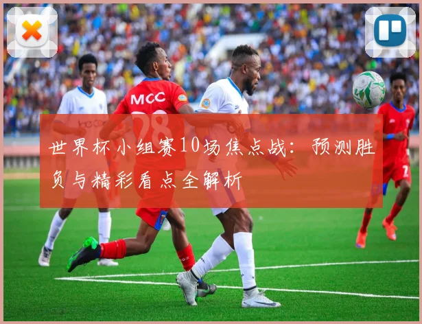 世界杯小组赛10场焦点战:预测胜负与精彩看点全解析