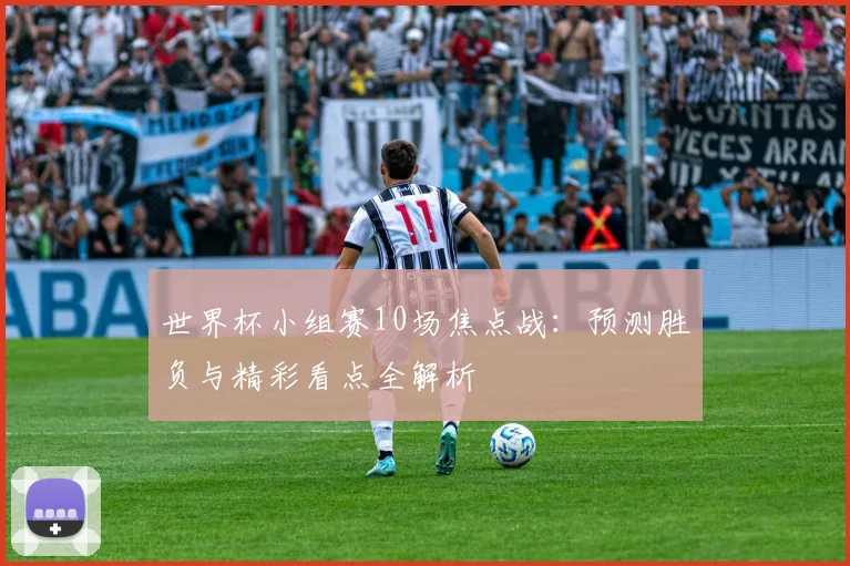 世界杯小组赛10场焦点战:预测胜负与精彩看点全解析